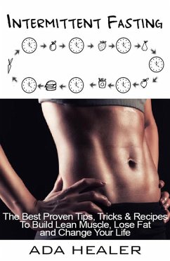 Intermittent Fasting. The Best Proven Tips, Tricks & Recipes To Build Lean Muscle, Lose Fat and Change Your Life (eBook, ePUB) - Healer, Ada