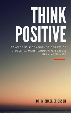 Think Positive: Develop Self-Confidence, Ged Rid Of Stress, Be More Productive & Live a Meaningful Life (eBook, ePUB) - Ericsson, Michael