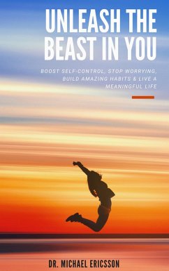 Unleash The Beast In You: Boost Self-Control, Stop Worrying, Build Amazing Habits & Live a Meaningful Life (eBook, ePUB) - Ericsson, Michael