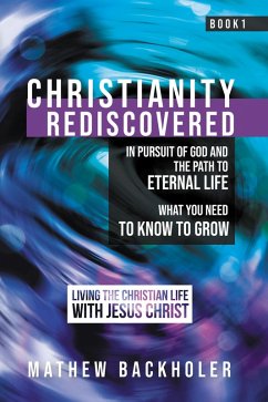 Christianity Rediscovered, in Pursuit of God and the Path to Eternal Life: What you Need to Know to Grow, Living the Christian Life with Jesus Christ, Book 1 (eBook, ePUB) - Backholer, Mathew