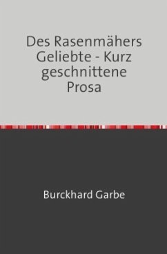 Des Rasenmähers Geliebte - Kurz geschnittene Prosa - Garbe, Burckhard