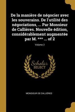 De la manière de négocier avec les souverains. De l'utilité des négociations, ... Par Monsieur de Callières. Nouvelle édition, considérablement augmen