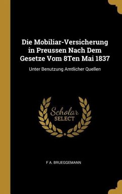 Die Mobiliar-Versicherung in Preussen Nach Dem Gesetze Vom 8ten Mai 1837: Unter Benutzung Amtlicher Quellen