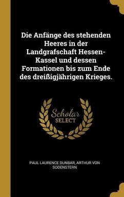 Die Anfänge Des Stehenden Heeres in Der Landgrafschaft Hessen-Kassel Und Dessen Formationen Bis Zum Ende Des Dreißigjährigen Krieges.