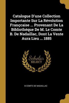 Catalogue D'une Collection Importante Sur La Révolution Françcaise ... Provenant De La Bibliothéque De M. Le Comte B. De Nadaillac, Dont La Vente Aura - De Nadaillac, B. Comte