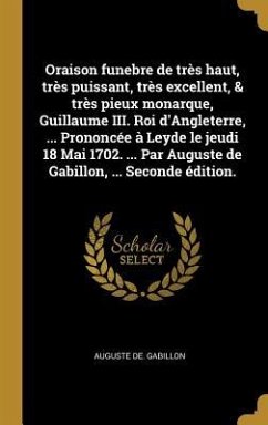 Oraison funebre de très haut, très puissant, très excellent, & très pieux monarque, Guillaume III. Roi d'Angleterre, ... Prononcée à Leyde le jeudi 18 - Gabillon, Auguste De