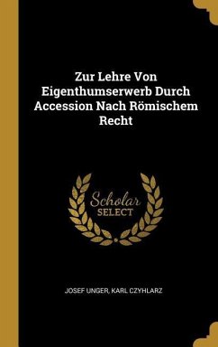 Zur Lehre Von Eigenthumserwerb Durch Accession Nach Römischem Recht - Unger, Josef; Czyhlarz, Karl