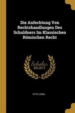 Die Anfechtung Von Rechtshandlungen Des Schuldners Im Klassischen Römischen Recht - Lenel, Otto