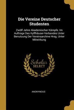Die Vereine Deutscher Studenten: Zwölf Jahre Akademischer Kämpfe. Im Auftrage Des Kyffhäuser-Verbandes Unter Benutzung Der Vereinsarchive Hrsg. Unter - Anonymous