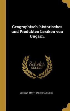 Geographisch-Historisches Und Produkten Lexikon Von Ungarn. - Korabinsky, Johann Matthias