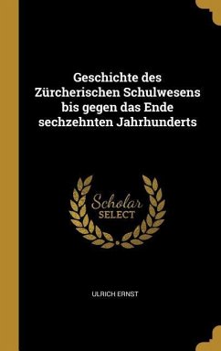 Geschichte Des Zürcherischen Schulwesens Bis Gegen Das Ende Sechzehnten Jahrhunderts - Ernst, Ulrich
