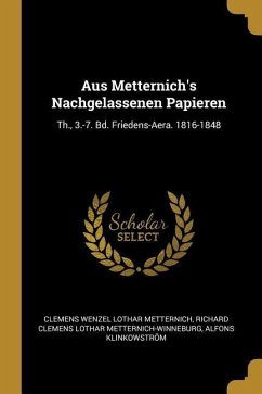 Aus Metternich's Nachgelassenen Papieren: Th., 3.-7. Bd. Friedens-Aera. 1816-1848 - Metternich, Clemens Wenzel Lothar; Metternich-Winneburg, Richard Clemens Lo; Klinkowstrom, Alfons