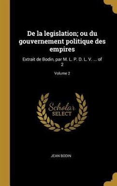 De la legislation; ou du gouvernement politique des empires: Extrait de Bodin, par M. L. P. D. L. V. ... of 2; Volume 2 - Bodin, Jean