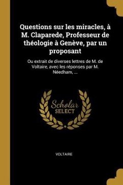 Questions sur les miracles, à M. Claparede, Professeur de théologie à Genève, par un proposant: Ou extrait de diverses lettres de M. de Voltaire, avec
