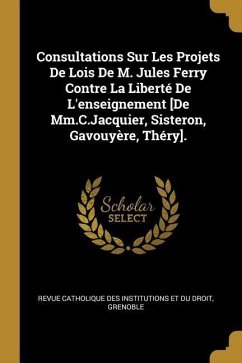 Consultations Sur Les Projets De Lois De M. Jules Ferry Contre La Liberté De L'enseignement [De Mm.C.Jacquier, Sisteron, Gavouyère, Théry].