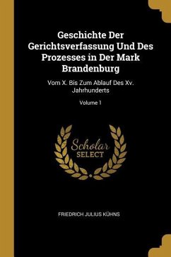 Geschichte Der Gerichtsverfassung Und Des Prozesses in Der Mark Brandenburg: Vom X. Bis Zum Ablauf Des XV. Jahrhunderts; Volume 1 - Kuhns, Friedrich Julius