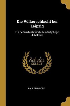 Die Völkerschlacht Bei Leipzig: Ein Gedenkbuch Für Die Hundertjährige Jubelfeier - Benndorf, Paul