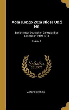 Vom Kongo Zum Niger Und Nil: Berichte Der Deutschen Zentralafrika-Expedition 1910-1911; Volume 1 - Friedrich, Adolf