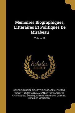 Mémoires Biographiques, Littéraires Et Politiques De Mirabeau; Volume 12 - De Mirabeau, Honoré-Gabriel Riquetti; De Mirabeau, Victor Riquetti; de Mirabeau, Jean-Antoine-Joseph-Charles