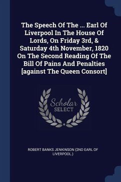 The Speech Of The ... Earl Of Liverpool In The House Of Lords, On Friday 3rd, & Saturday 4th November, 1820 On The Second Reading Of The Bill Of Pains And Penalties [against The Queen Consort]