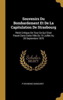 Souvenirs Du Bombardement Et De La Capitulation De Strasbourg: Récit Critique De Tout Ce Qui S'est Passé Dans Cette Ville Du 15 Juillet Au 28 Septembr