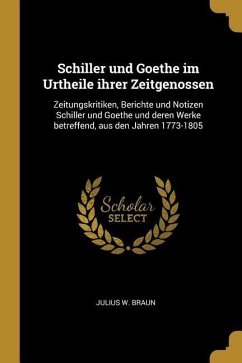 Schiller Und Goethe Im Urtheile Ihrer Zeitgenossen: Zeitungskritiken, Berichte Und Notizen Schiller Und Goethe Und Deren Werke Betreffend, Aus Den Jah