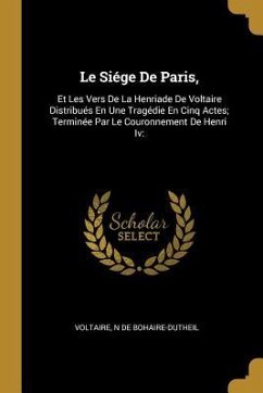 Le Siége De Paris,: Et Les Vers De La Henriade De Voltaire Distribués En Une Tragédie En Cinq Actes; Terminée Par Le Couronnement De Henri