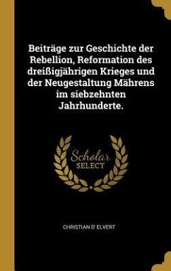 Beiträge Zur Geschichte Der Rebellion, Reformation Des Dreißigjährigen Krieges Und Der Neugestaltung Mährens Im Siebzehnten Jahrhunderte.
