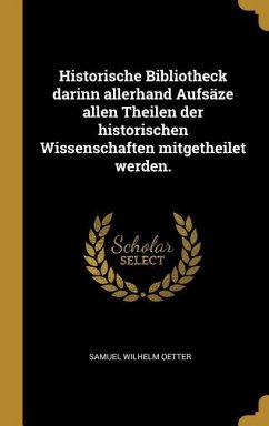 Historische Bibliotheck Darinn Allerhand Aufsäze Allen Theilen Der Historischen Wissenschaften Mitgetheilet Werden. - Oetter, Samuel Wilhelm
