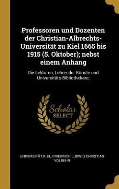 Professoren Und Dozenten Der Christian-Albrechts-Universität Zu Kiel 1665 Bis 1915 (5. Oktober); Nebst Einem Anhang: Die Lektoren, Lehrer Der Künste U - Kiel, Universitat; Volbehr, Friedrich Ludwig Christian