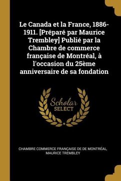 Le Canada et la France, 1886-1911. [Préparé par Maurice Trembley] Publié par la Chambre de commerce française de Montréal, à l'occasion du 25ème anniv