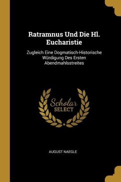 Ratramnus Und Die Hl. Eucharistie: Zugleich Eine Dogmatisch-Historische Würdigung Des Ersten Abendmahlsstreites