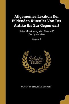 Allgemeines Lexikon Der Bildenden Künstler Von Der Antike Bis Zur Gegenwart: Unter Mitwirkung Von Etwa 400 Fachgelehrten; Volume 9