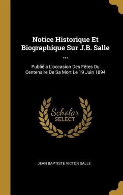 Notice Historique Et Biographique Sur J.B. Salle ...: Publié a L'occasion Des Fêtes Du Centenaire De Sa Mort Le 19 Juin 1894 - Salle, Jean Baptiste Victor