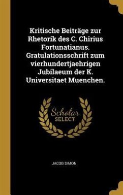 Kritische Beiträge Zur Rhetorik Des C. Chirius Fortunatianus. Gratulationsschrift Zum Vierhundertjaehrigen Jubilaeum Der K. Universitaet Muenchen.