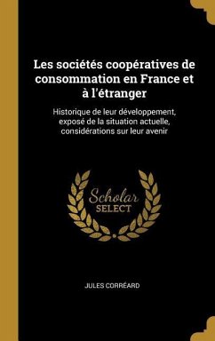 Les sociétés coopératives de consommation en France et à l'étranger: Historique de leur développement, exposé de la situation actuelle, considérations