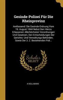Gesinde-Polizei Für Die Rheinprovinz: Amfassend: Die Gesinde-Ordnung Vom 19. August 1844 Nebst Den Hierzu Erlassenen Allerhöchsten Verordnungen Und Ge - Kollmann, A.