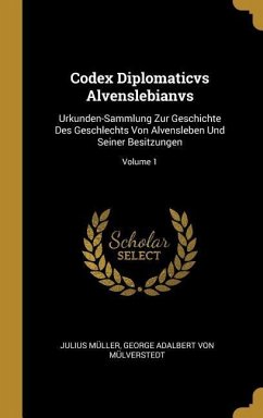 Codex Diplomaticvs Alvenslebianvs: Urkunden-Sammlung Zur Geschichte Des Geschlechts Von Alvensleben Und Seiner Besitzungen; Volume 1 - Muller, Julius; Mulverstedt, George Adalbert von