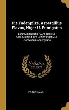 Die Fadenpilze, Aspergillus Flavus, Niger U. Fumigatus: Eurotium Repens (U. Aspergillus Glaucus) Und Ihre Beziehungen Zur Otomycosis Aspergillina - Siebenmann, F.