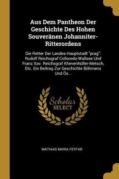 Aus Dem Pantheon Der Geschichte Des Hohen Souveränen Johanniter-Ritterordens: Die Retter Der Landes-Hauptstadt Prag: Rudolf Reichsgraf Colloredo-Walls - Feyfar, Mathias Maria