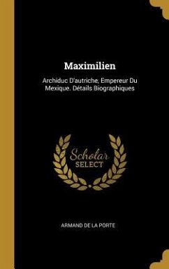 Maximilien: Archiduc D'autriche, Empereur Du Mexique. Détails Biographiques