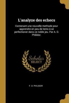 L'analyze des echecs: Contenant une nouvelle methode pour apprendre en peu de tems à se perfectioner dans ce noble jeu. Par A. D. Philidor.