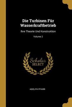 Die Turbinen Für Wasserkraftbetrieb: Ihre Theorie Und Konstruktion; Volume 2 - Pfarr, Adolph