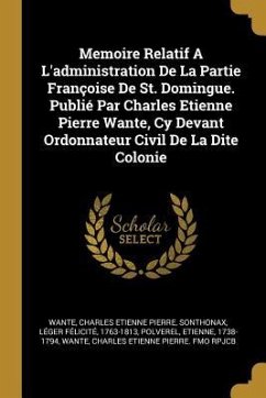 Memoire Relatif A L'administration De La Partie Françoise De St. Domingue. Publié Par Charles Etienne Pierre Wante, Cy Devant Ordonnateur Civil De La