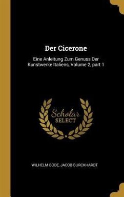 Der Cicerone: Eine Anleitung Zum Genuss Der Kunstwerke Italiens, Volume 2, Part 1 - Bode, Wilhelm; Burckhardt, Jacob