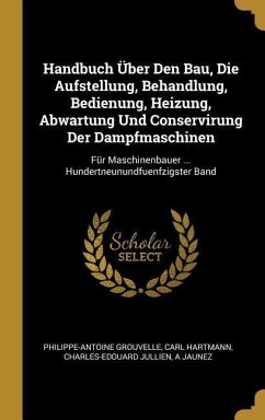 Handbuch Über Den Bau, Die Aufstellung, Behandlung, Bedienung, Heizung, Abwartung Und Conservirung Der Dampfmaschinen: Für Maschinenbauer ... Hundertn