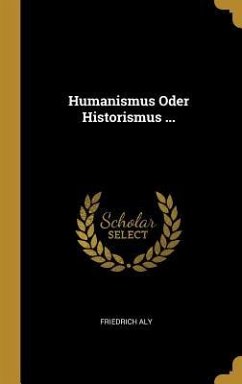 Humanismus Oder Historismus ... - Aly, Friedrich
