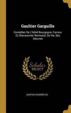 Gaultier Garguille: Comédien De L'hôtel Bourgogne, Farceur Et Chansonnier Normand; Sa Vie, Ses Oeuvres - Sansrefus, Gaston