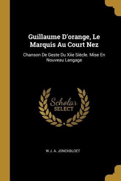 Guillaume D'orange, Le Marquis Au Court Nez: Chanson De Geste Du Xiie Siècle. Mise En Nouveau Langage - Jonckbloet, W. J. A.