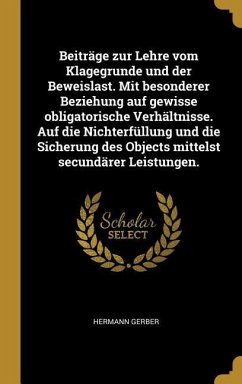 Beiträge Zur Lehre Vom Klagegrunde Und Der Beweislast. Mit Besonderer Beziehung Auf Gewisse Obligatorische Verhältnisse. Auf Die Nichterfüllung Und Di - Gerber, Hermann